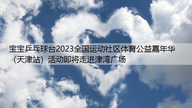 <strong>宝宝乒乓球台2023全国运动社区体育公益嘉年华（天津站）活动即将走进津湾广场</strong>