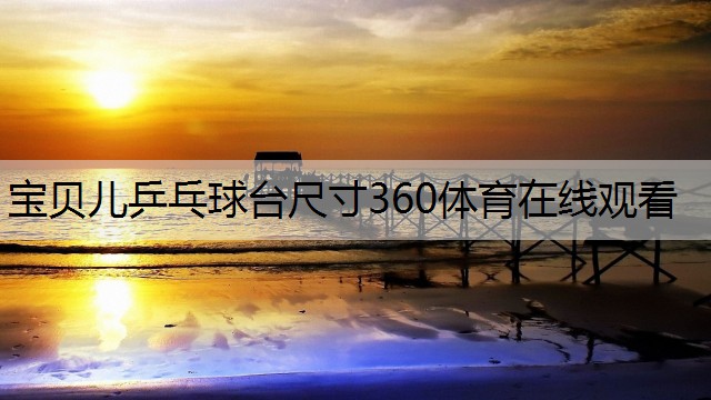 <strong>宝贝儿乒乓球台尺寸360体育在线观看</strong>