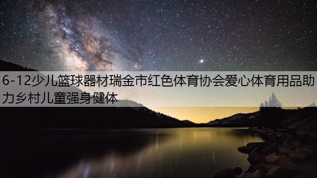 <strong>6-12少儿篮球器材瑞金市红色体育协会爱心体育用品助力乡村儿童强身健体</strong>