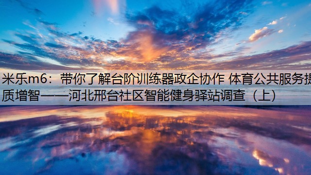 带你了解台阶训练器政企协作 体育公共服务提质增智——河北邢台社区智能健身驿站调查（上）